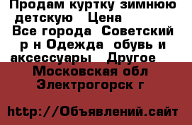 Продам куртку зимнюю детскую › Цена ­ 2 000 - Все города, Советский р-н Одежда, обувь и аксессуары » Другое   . Московская обл.,Электрогорск г.